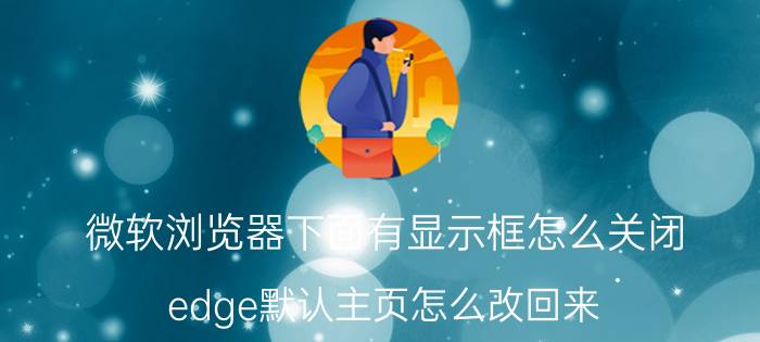 微软浏览器下面有显示框怎么关闭 edge默认主页怎么改回来？